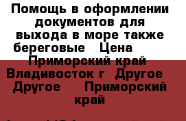 Помощь в оформлении документов для выхода в море,также береговые › Цена ­ 10 - Приморский край, Владивосток г. Другое » Другое   . Приморский край